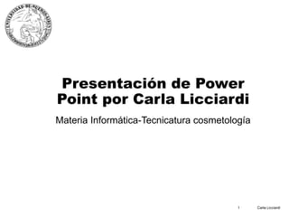 Carla Licciardi1
Presentación de Power
Point por Carla Licciardi
Materia Informática-Tecnicatura cosmetología
 