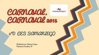 CARNAVAL,
CARNAVAL 2015
2ºD CES SAMANIEGO
Realizado por Tamara López,
Prácticas Escolares II
 