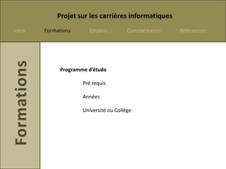 Projet sur les carrières informatiques
Intro   Formations       Emplois         Commentaires   Références




              Programme d’étude

                      Pré requis

                      Années

                      Université ou Collège
 