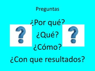 Preguntas
¿Por qué?
¿Qué?
¿Cómo?
¿Con que resultados?
 