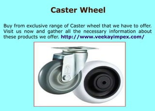 Caster Wheel
Buy from exclusive range of Caster wheel that we have to offer.
Visit us now and gather all the necessary information about
these products we offer. http://www.veekayimpex.com/
 