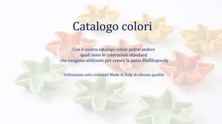 Catalogo colori
Utilizziamo solo coloranti Made in Italy di elevata qualità
Con il nostro catalogo colori potrai vedere
quali sono le colorazioni standard
che vengono utilizzate per creare la pasta BluRhapsody
 