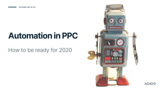 Automation In PPC
AutomationinPPC
How to be ready for 2020
 