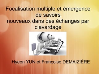 Focalisation multiple et émergence 
de savoirs 
nouveaux dans des échanges par 
clavardage 
Hyeon YUN et Françoise DEMAIZIÈRE 
 