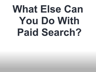 What Else Can 
You Do With 
Paid Search? 
 