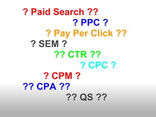 ? Paid Search ?? 
? PPC ? 
? Pay Per Click ?? 
? SEM ? 
?? CTR ?? 
? CPC ? 
? CPM ? 
?? CPA ?? 
?? QS ?? 
 
