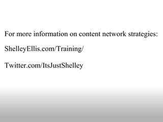 For more information on content network strategies: 
ShelleyEllis.com/Training/ 
Twitter.com/ItsJustShelley 
