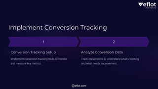 Implement Conversion Tracking
Conversion Tracking Setup
Implement conversion tracking tools to monitor
and measure key metrics.
Analyze Conversion Data
Track conversions to understand what's working
and what needs improvement.
eflot.com
 