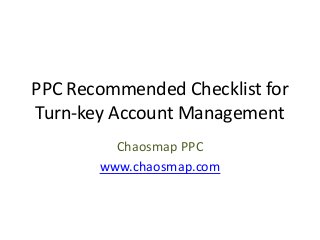 PPC Recommended Checklist for
Turn-key Account Management
Chaosmap PPC
www.chaosmap.com
 