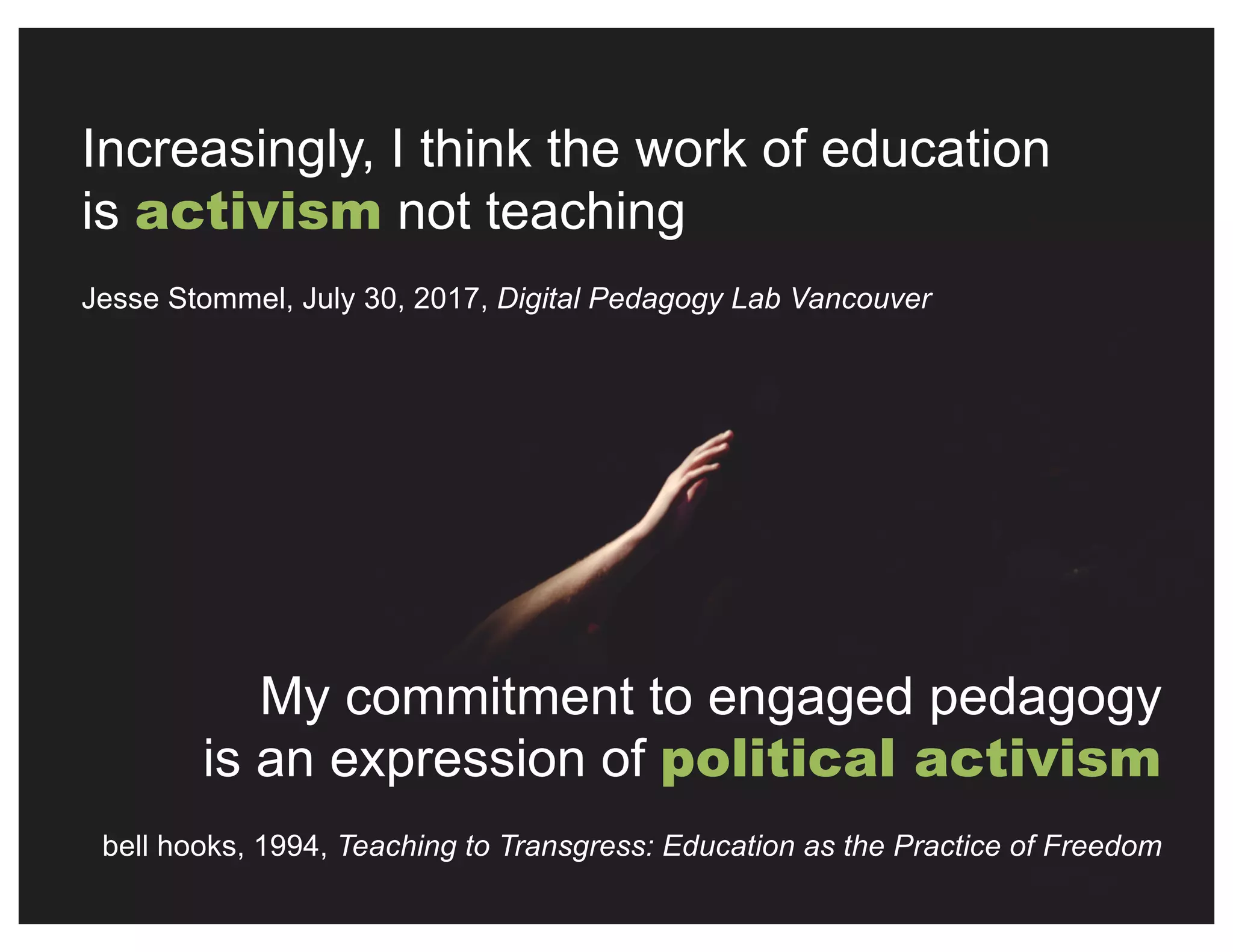 Increasingly, I think the work of education
is activism not teaching
Jesse Stommel, July 30, 2017, Digital Pedagogy Lab Vancouver
My commitment to engaged pedagogy
is an expression of political activism
bell hooks, 1994, Teaching to Transgress: Education as the Practice of Freedom
 