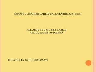 REPORT CUSTOMER CARE & CALL CENTRE JUNI 2015
ALL ABOUT CUSTOMER CARE &
CALL CENTRE SUDIRMAN
CREATED BY EUIS SUKMAWATI
 