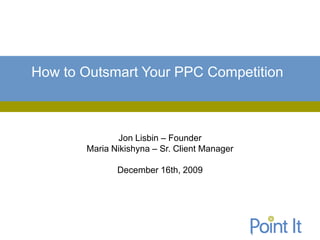 How to Outsmart Your PPC Competition



              Jon Lisbin – Founder
       Maria Nikishyna – Sr. Client Manager

              December 16th, 2009
 