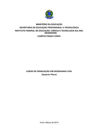 MINISTÉRIO DA EDUCAÇÃO
SECRETARIA DE EDUCAÇÃO PROFISSIONAL E TECNOLÓGICA
INSTITUTO FEDERAL DE EDUCAÇÃO, CIÊNCIA E TECNOLOGIA SUL-RIO-
GRANDENSE
CAMPUS PASSO FUNDO
CURSO DE GRADUAÇÃO EM ENGENHARIA CIVIL
(Superior Pleno)
Início: Março de 2014
 