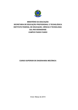 MINISTÉRIO DA EDUCAÇÃO
SECRETARIA DE EDUCAÇÃO PROFISSIONAL E TECNOLÓGICA
INSTITUTO FEDERAL DE EDUCAÇÃO, CIÊNCIA E TECNOLOGIA
SUL-RIO-GRANDENSE
CAMPUS PASSO FUNDO
CURSO SUPERIOR DE ENGENHARIA MECÂNICA
Início: Março de 2014
 