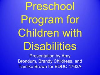 Preschool Program for Children with Disabilities Presentation by Amy Brondum, Brandy Childress, and Tamiko Brown for EDUC 4763A 