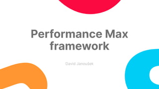David Janoušek
Performance Max
framework
 