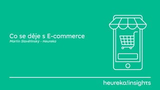 Co se děje s E-commerce
Martin Slavětínský - Heureka
 