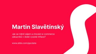 Martin Slavětínský
Jak se měnil zájem a chování e-commerce
zákazníků v době vysoké inflace?
www.slido.com/ppcdate
 