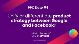 Unify or differentiate product
strategy between Google
and Facebook?
30th January 2024
PPC Date #6
by Petra Pacáková
CEO at
 