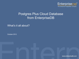 Postgres Plus Cloud Database
                                        from EnterpriseDB

           What’s it all about?


           October 2012




EnterpriseDB, Postgres Plus and Dynatune are trademarks of
EnterpriseDB Corporation. Other names may be trademarks of their   1
respective owners. © 2010. All rights reserved.
 
