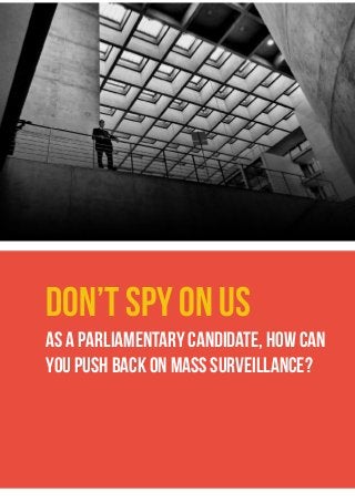 DON’T SPY ON US
As a parliamentary candidate, how can
you push back on mass surveillance?
 
