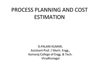 PROCESS PLANNING AND COST
ESTIMATION
D.PALANI KUMAR,
Assistant Prof. / Mech. Engg.,
Kamaraj College of Engg. & Tech.
Virudhunagar
 