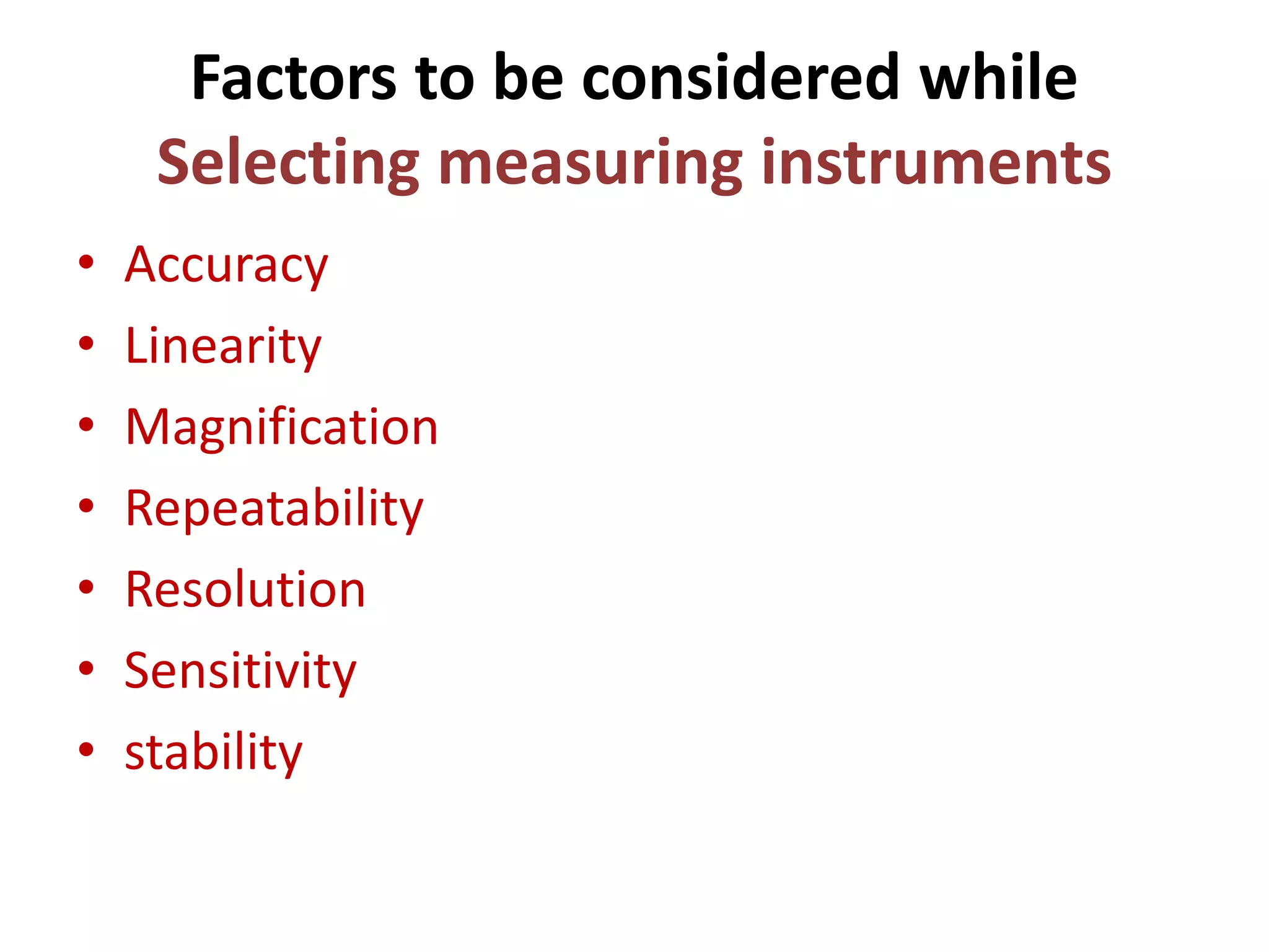 Factors to be considered while
Selecting measuring instruments
• Accuracy
• Linearity
• Magnification
• Repeatability
• Resolution
• Sensitivity
• stability
 