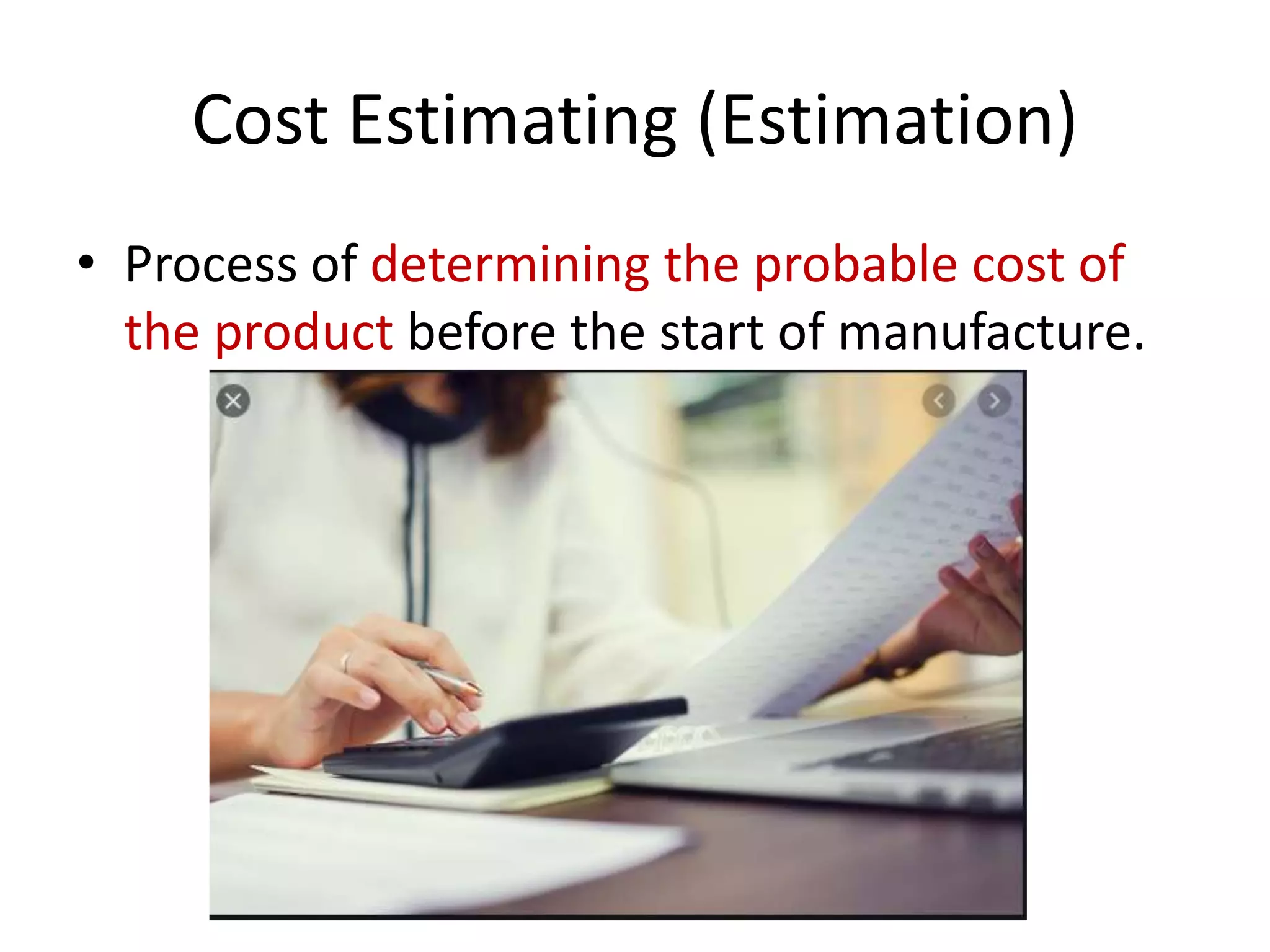 Cost Estimating (Estimation)
• Process of determining the probable cost of
the product before the start of manufacture.
 