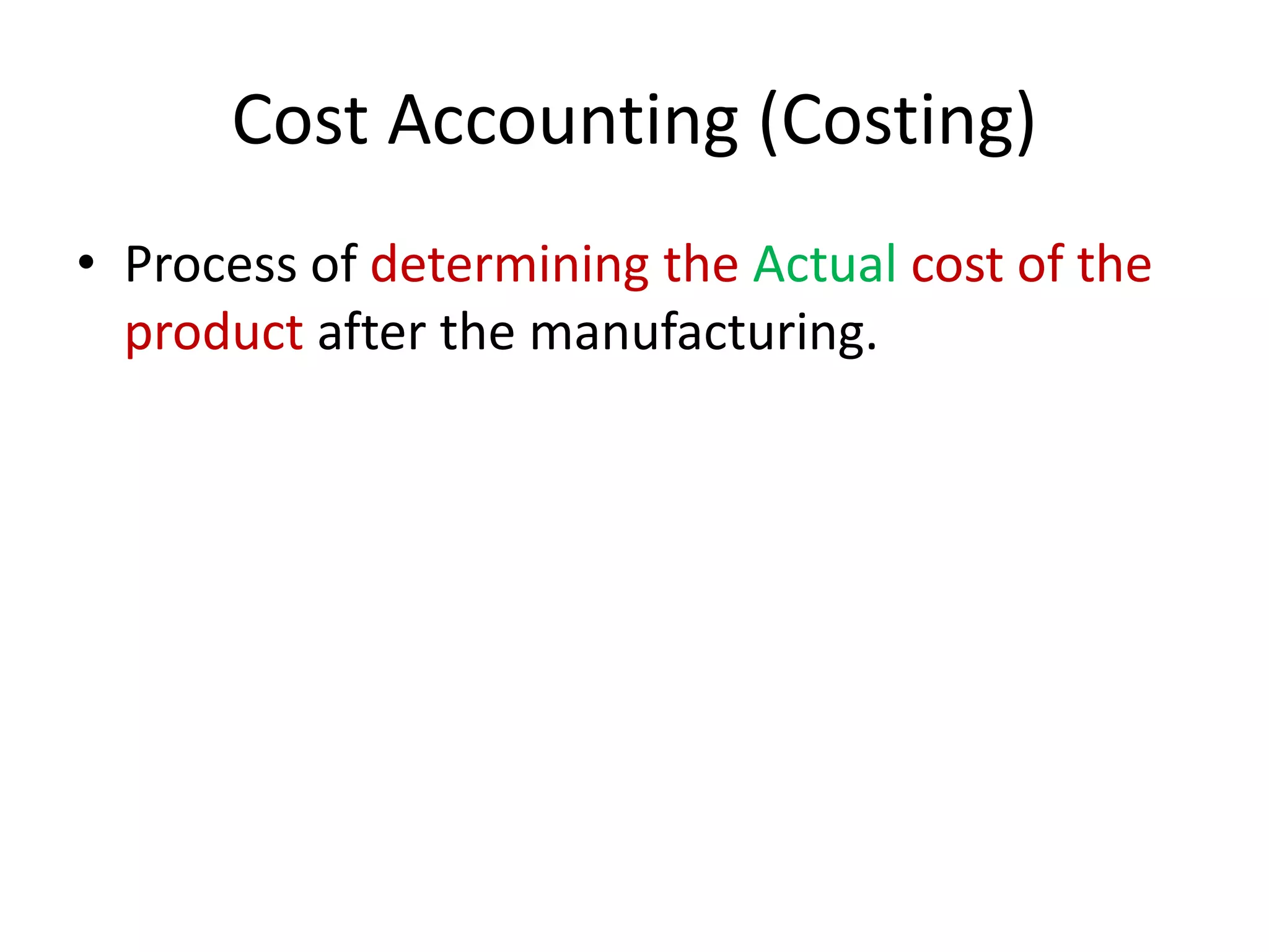 Cost Accounting (Costing)
• Process of determining the Actual cost of the
product after the manufacturing.
 