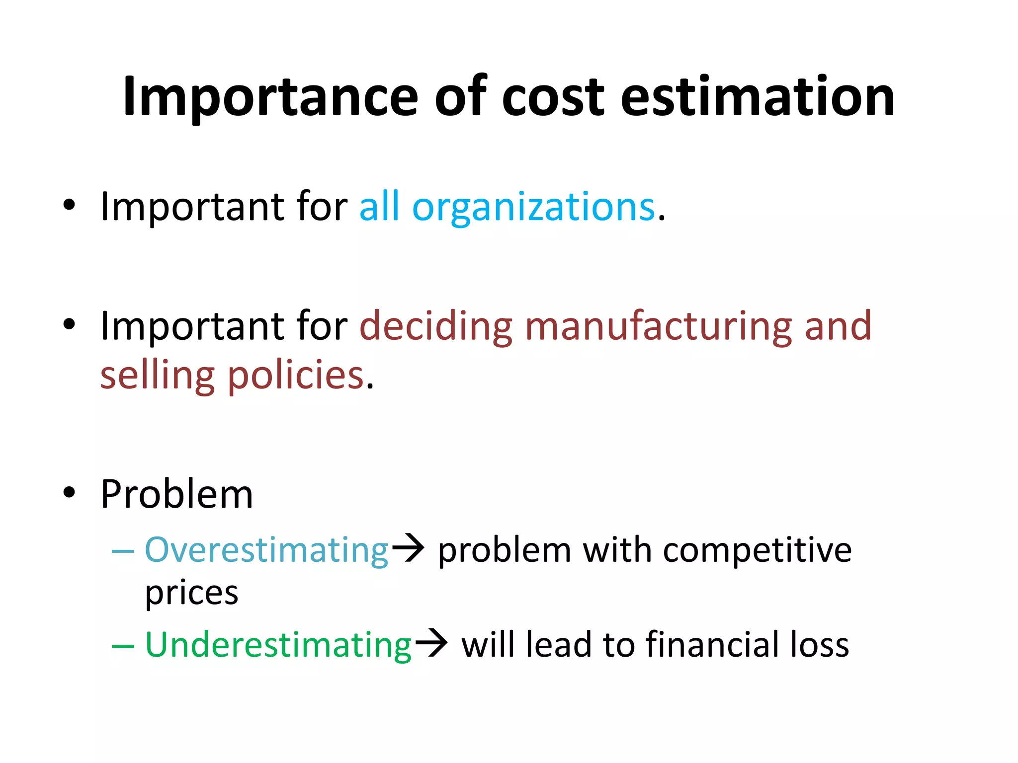 Importance of cost estimation
• Important for all organizations.
• Important for deciding manufacturing and
selling policies.
• Problem
– Overestimating problem with competitive
prices
– Underestimating will lead to financial loss
 
