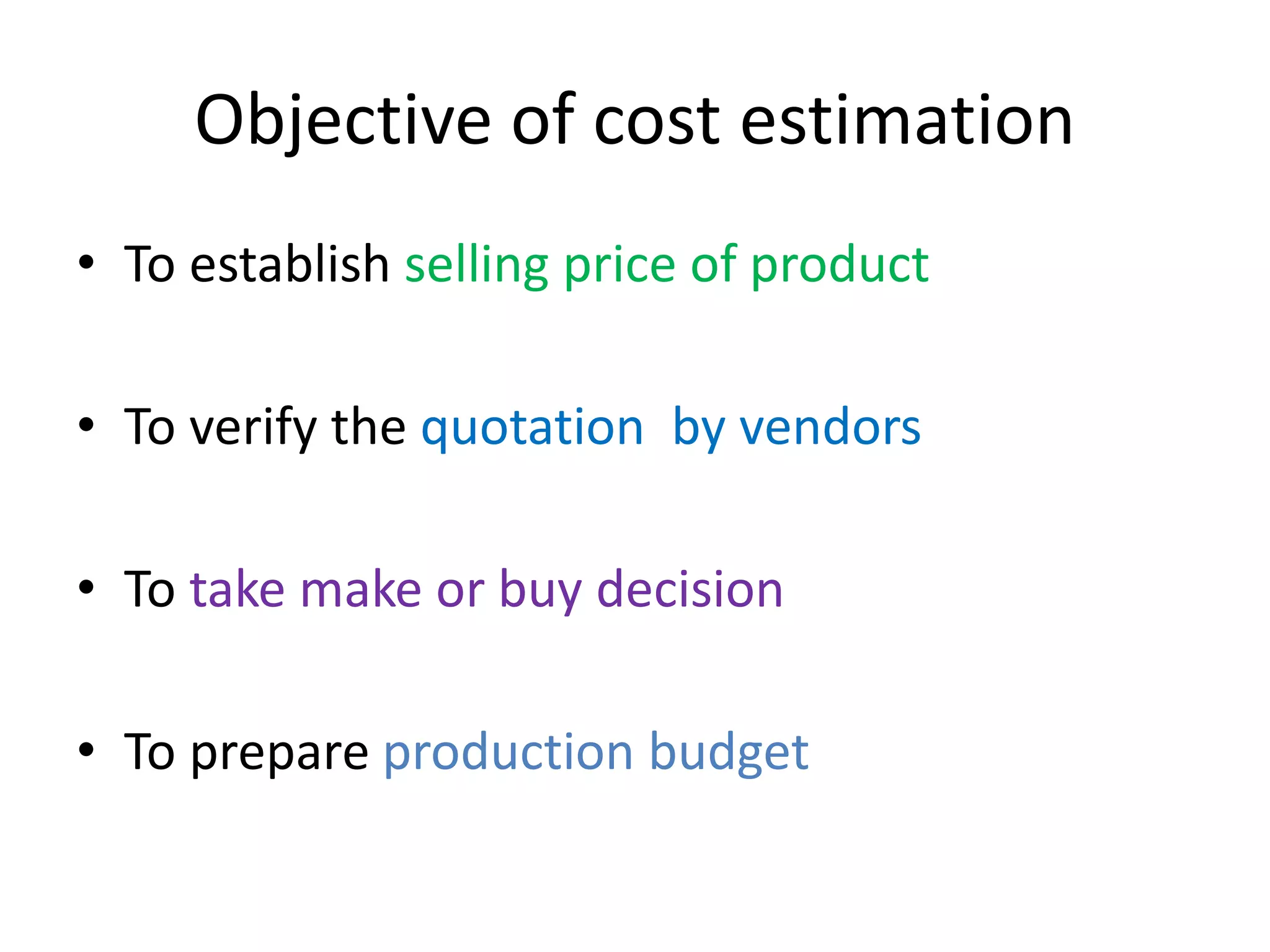 Objective of cost estimation
• To establish selling price of product
• To verify the quotation by vendors
• To take make or buy decision
• To prepare production budget
 