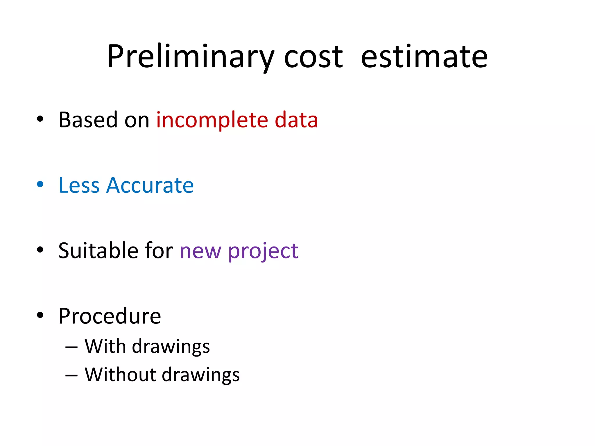 Preliminary cost estimate
• Based on incomplete data
• Less Accurate
• Suitable for new project
• Procedure
– With drawings
– Without drawings
 