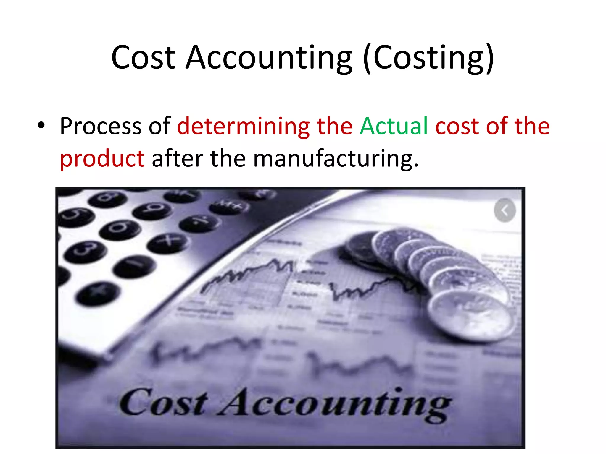 Cost Accounting (Costing)
• Process of determining the Actual cost of the
product after the manufacturing.
 