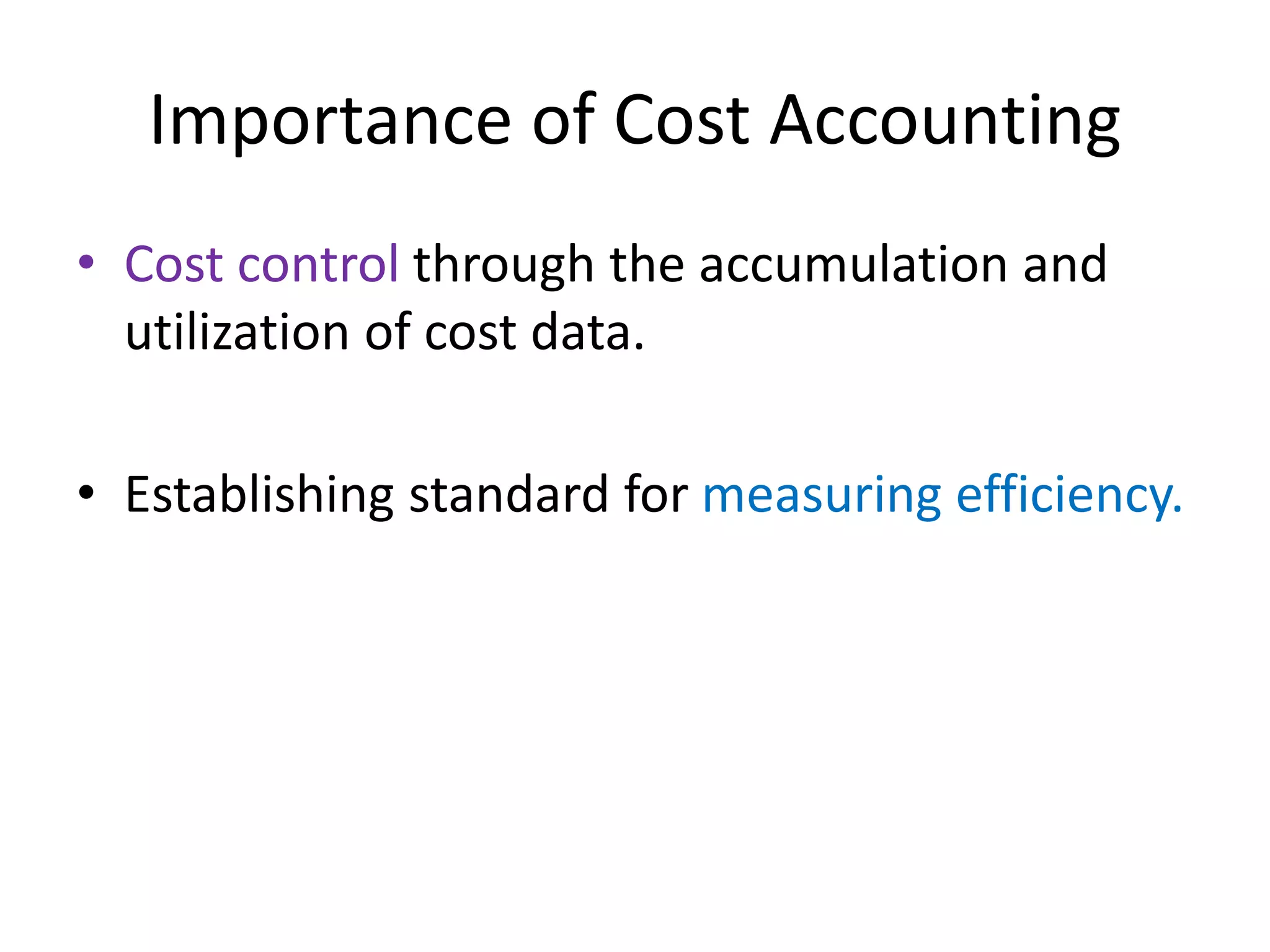 Importance of Cost Accounting
• Cost control through the accumulation and
utilization of cost data.
• Establishing standard for measuring efficiency.
 