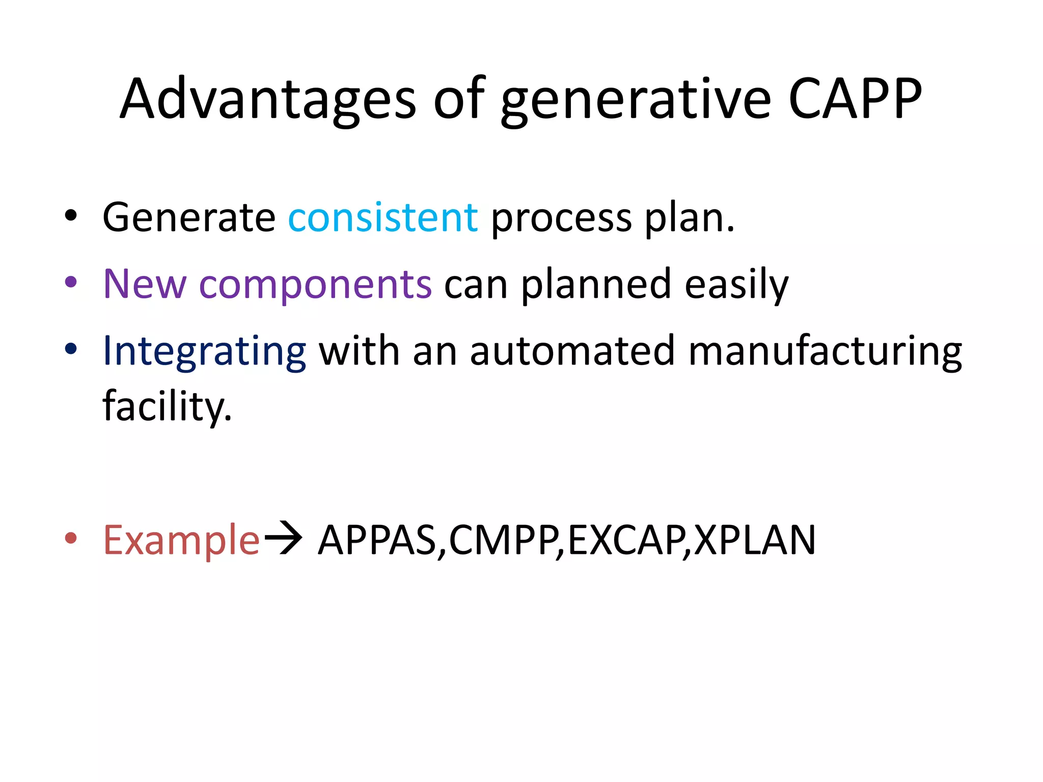 Advantages of generative CAPP
• Generate consistent process plan.
• New components can planned easily
• Integrating with an automated manufacturing
facility.
• Example APPAS,CMPP,EXCAP,XPLAN
 