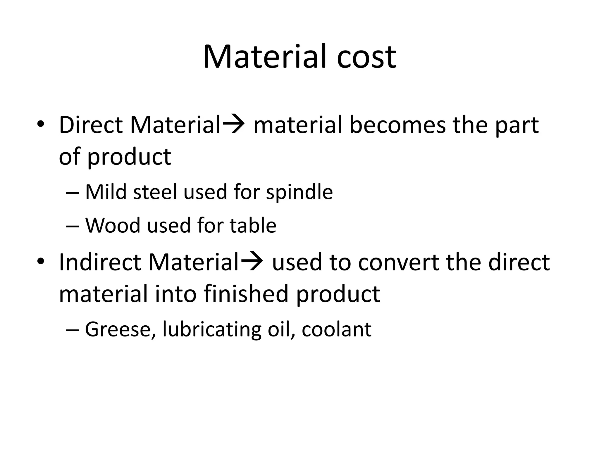 Material cost
• Direct Material material becomes the part
of product
– Mild steel used for spindle
– Wood used for table
• Indirect Material used to convert the direct
material into finished product
– Greese, lubricating oil, coolant
 