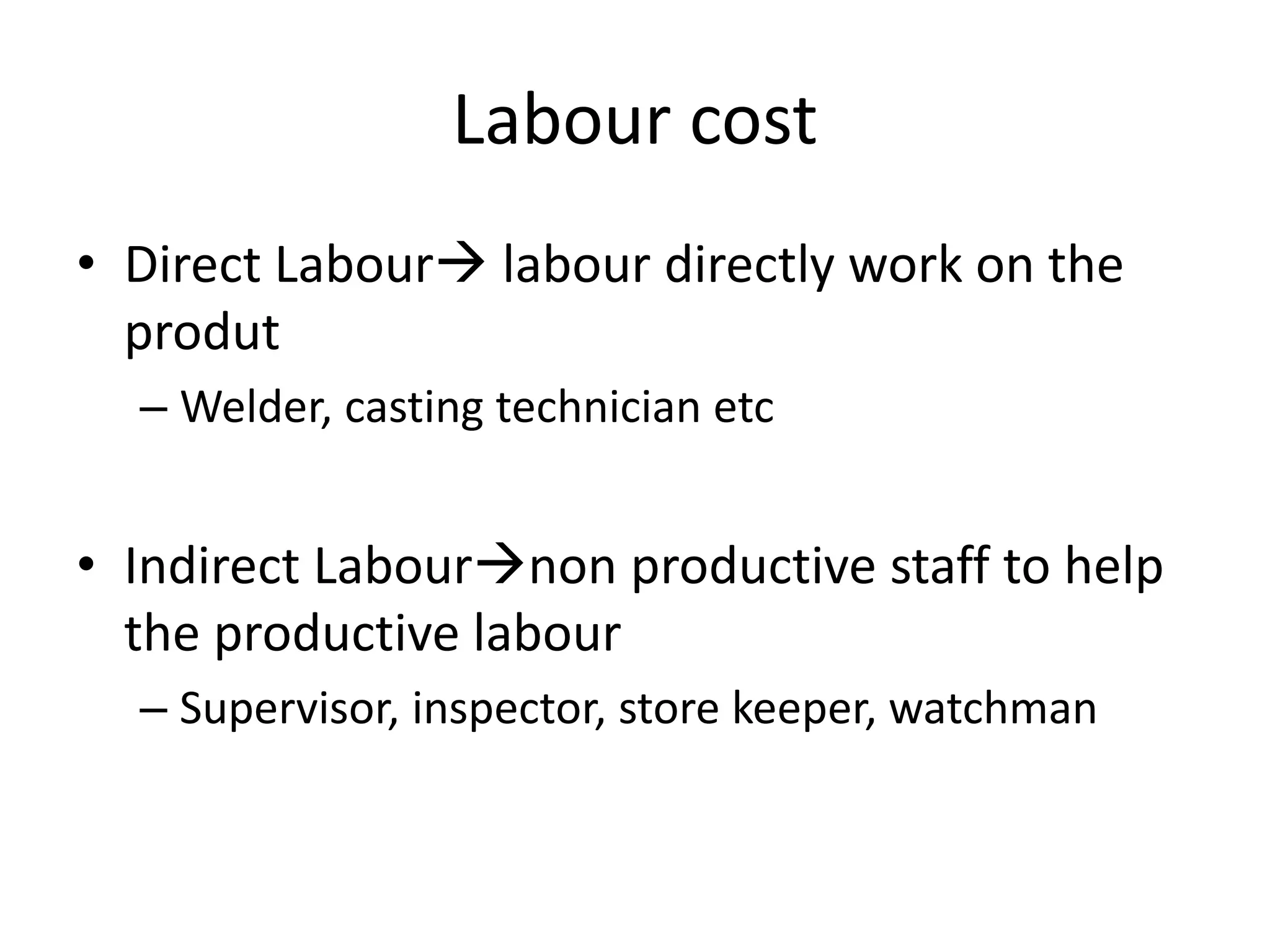 Labour cost
• Direct Labour labour directly work on the
produt
– Welder, casting technician etc
• Indirect Labournon productive staff to help
the productive labour
– Supervisor, inspector, store keeper, watchman
 