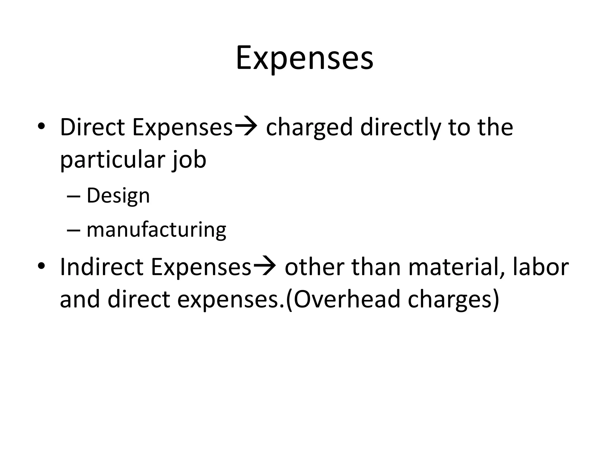Expenses
• Direct Expenses charged directly to the
particular job
– Design
– manufacturing
• Indirect Expenses other than material, labor
and direct expenses.(Overhead charges)
 