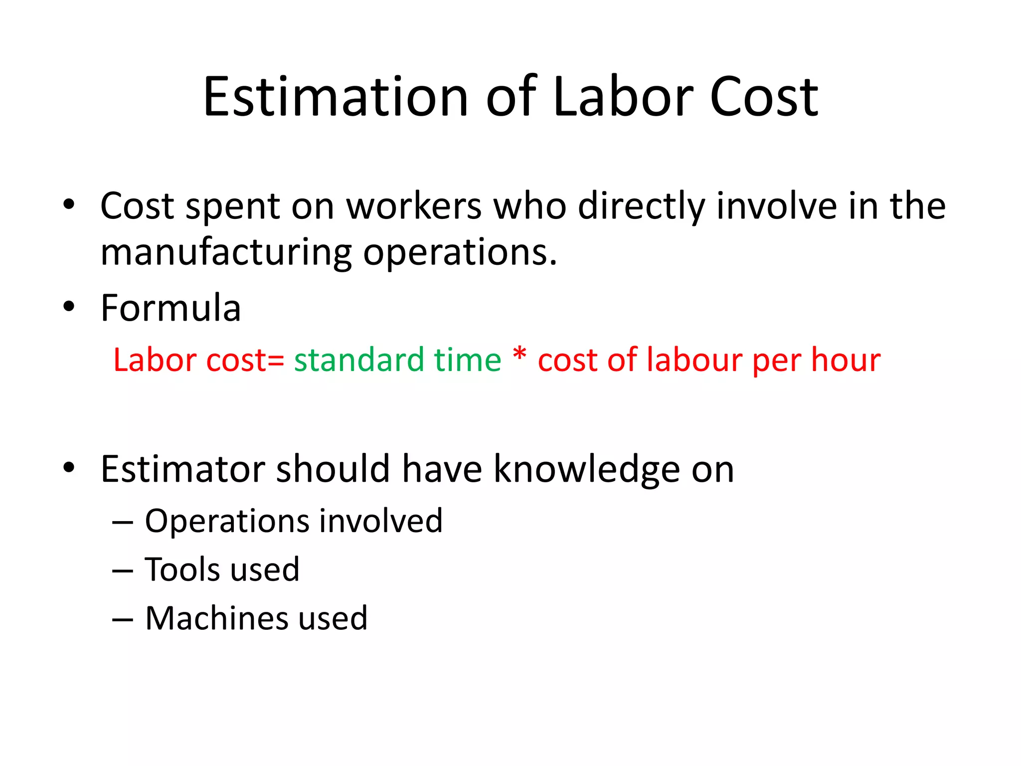 Estimation of Labor Cost
• Cost spent on workers who directly involve in the
manufacturing operations.
• Formula
Labor cost= standard time * cost of labour per hour
• Estimator should have knowledge on
– Operations involved
– Tools used
– Machines used
 