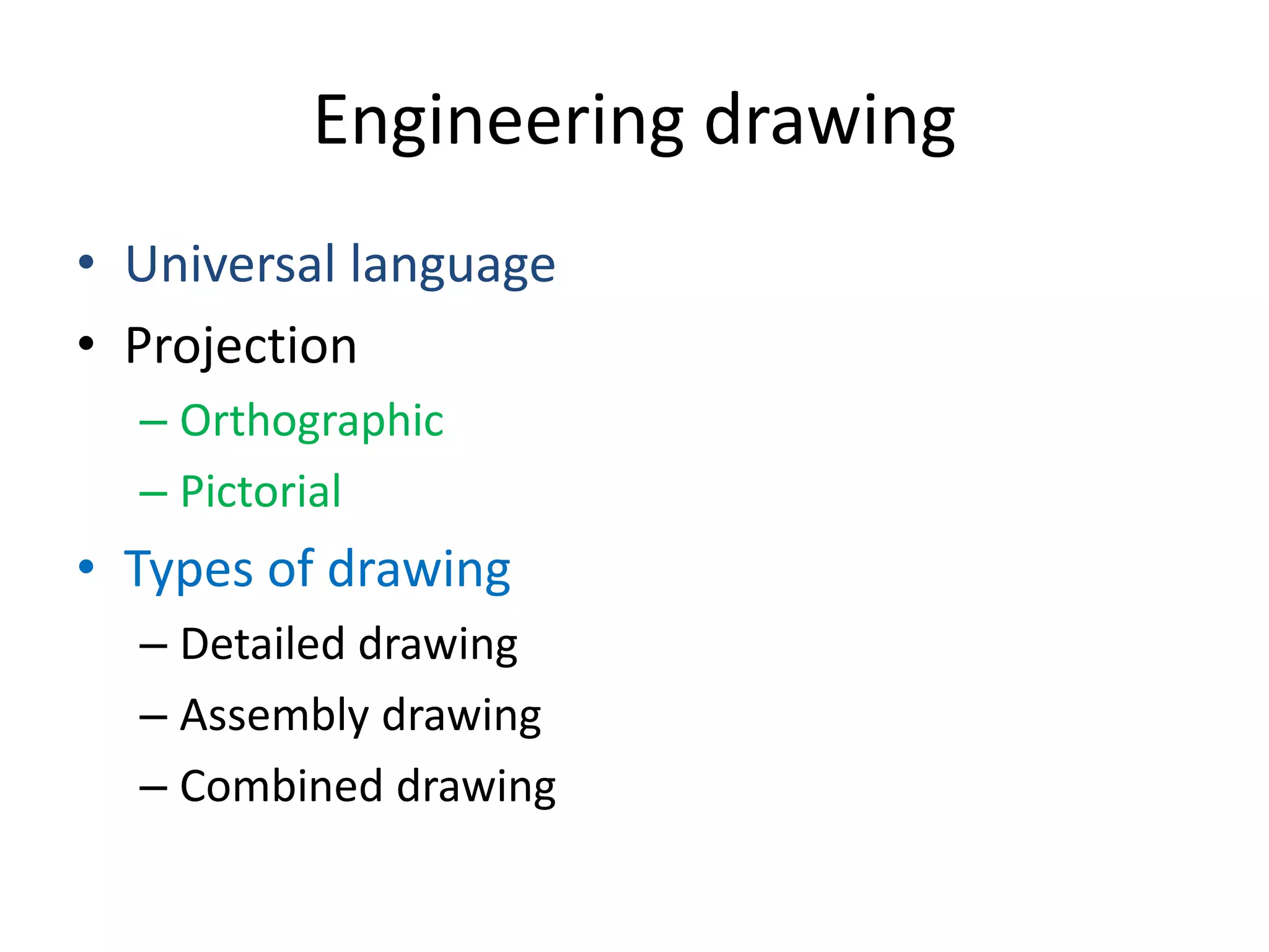 Engineering drawing
• Universal language
• Projection
– Orthographic
– Pictorial
• Types of drawing
– Detailed drawing
– Assembly drawing
– Combined drawing
 