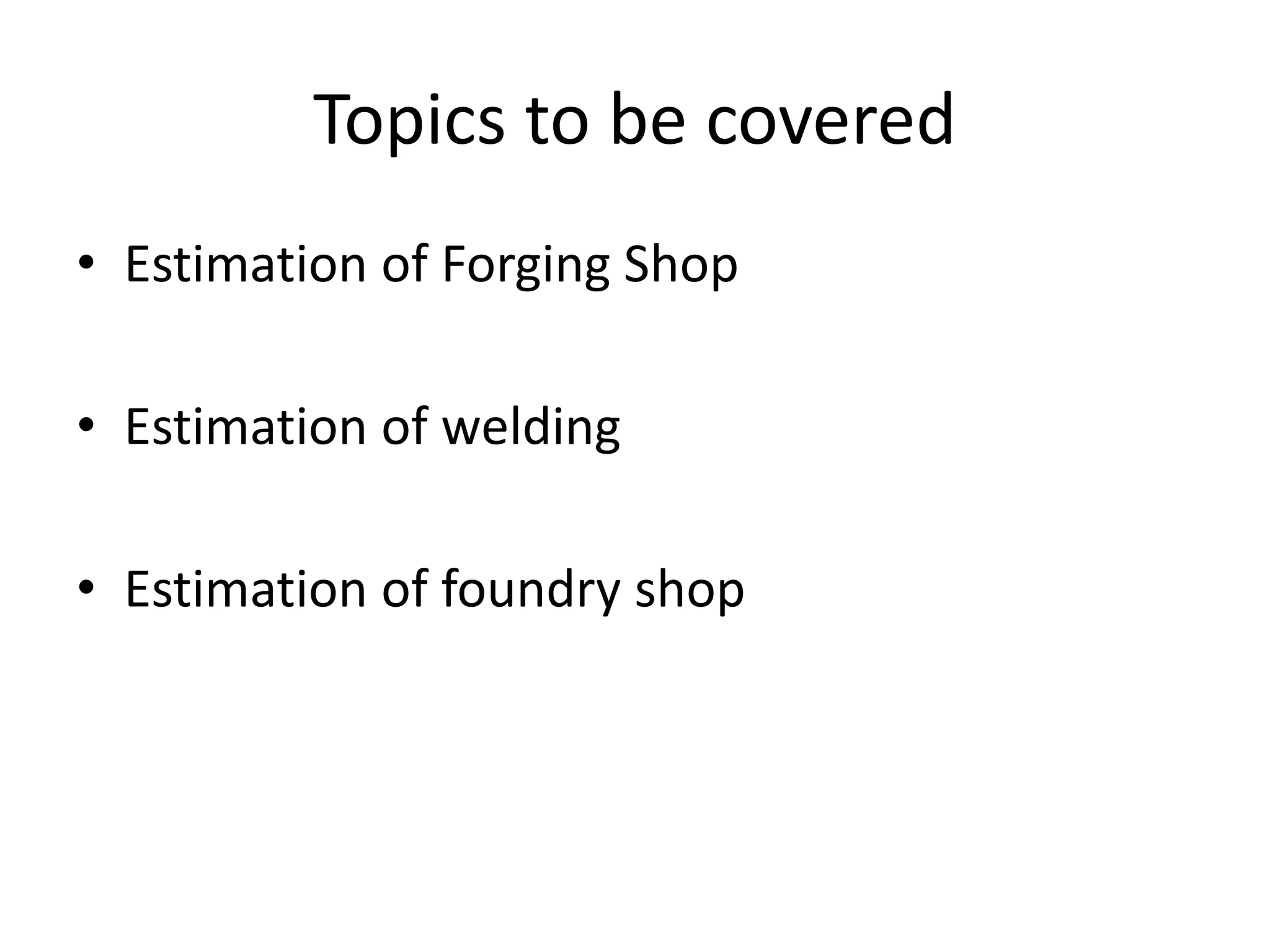Topics to be covered
• Estimation of Forging Shop
• Estimation of welding
• Estimation of foundry shop
 
