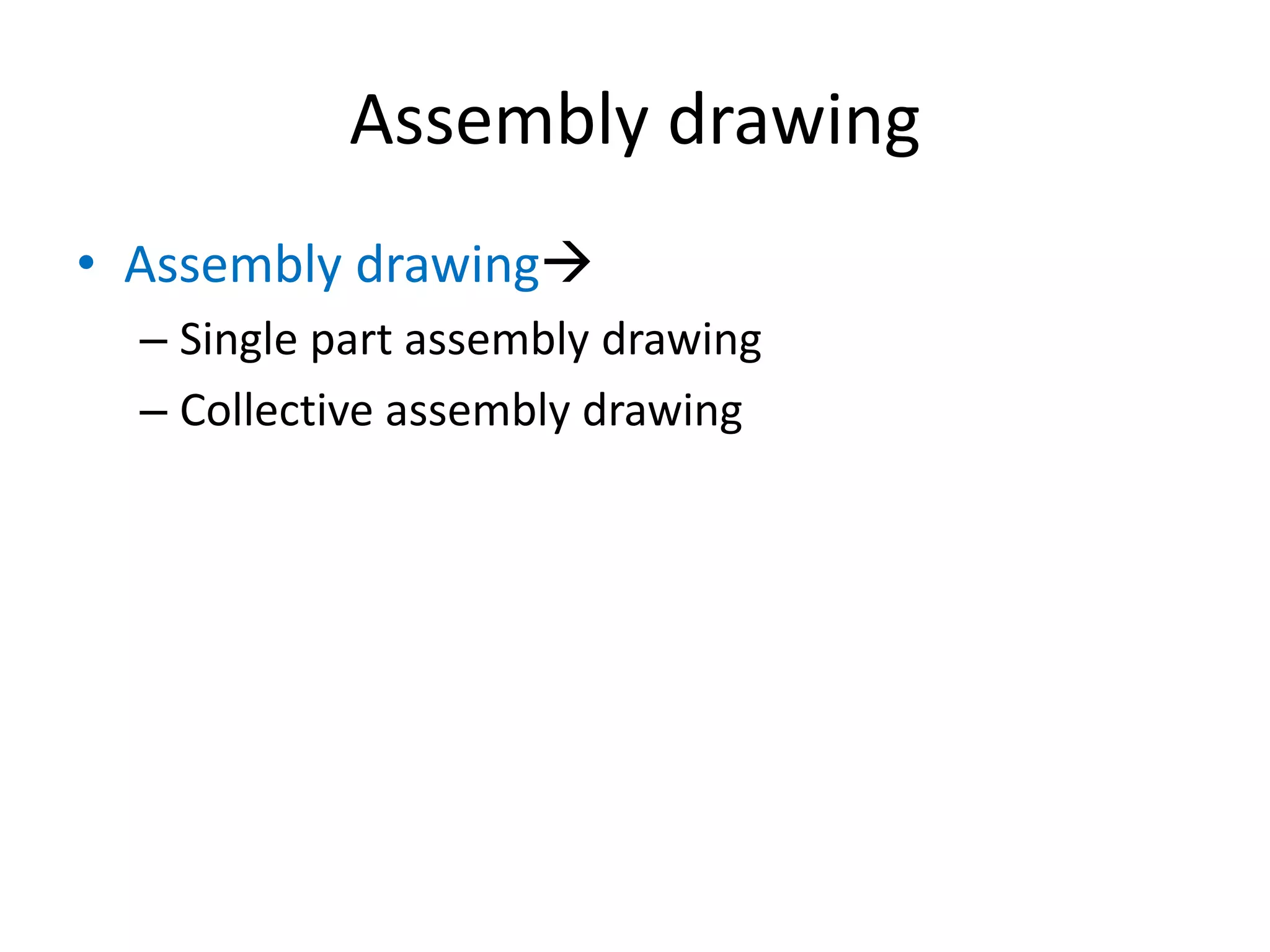 Assembly drawing
• Assembly drawing
– Single part assembly drawing
– Collective assembly drawing
 
