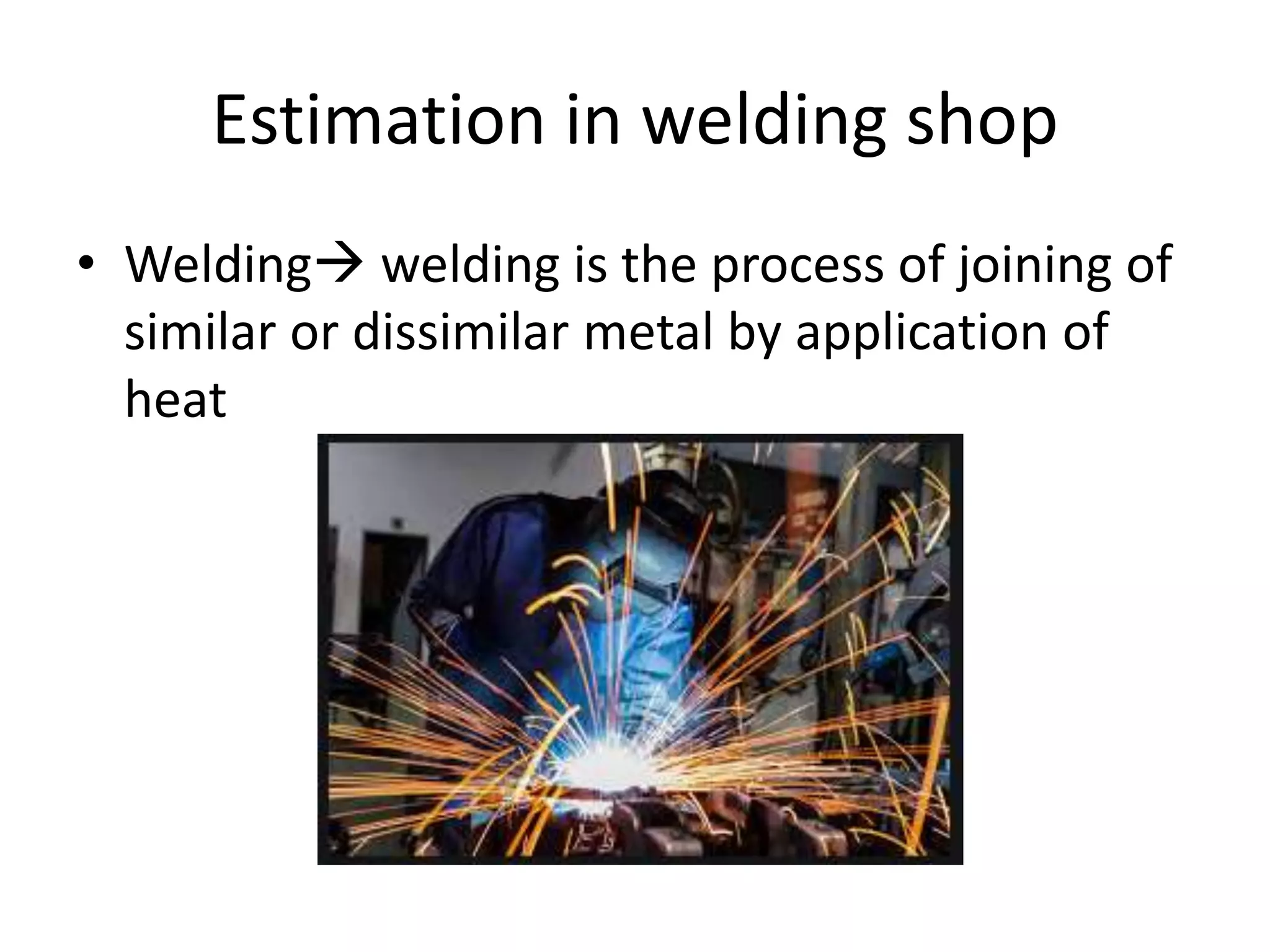 Estimation in welding shop
• Welding welding is the process of joining of
similar or dissimilar metal by application of
heat
 