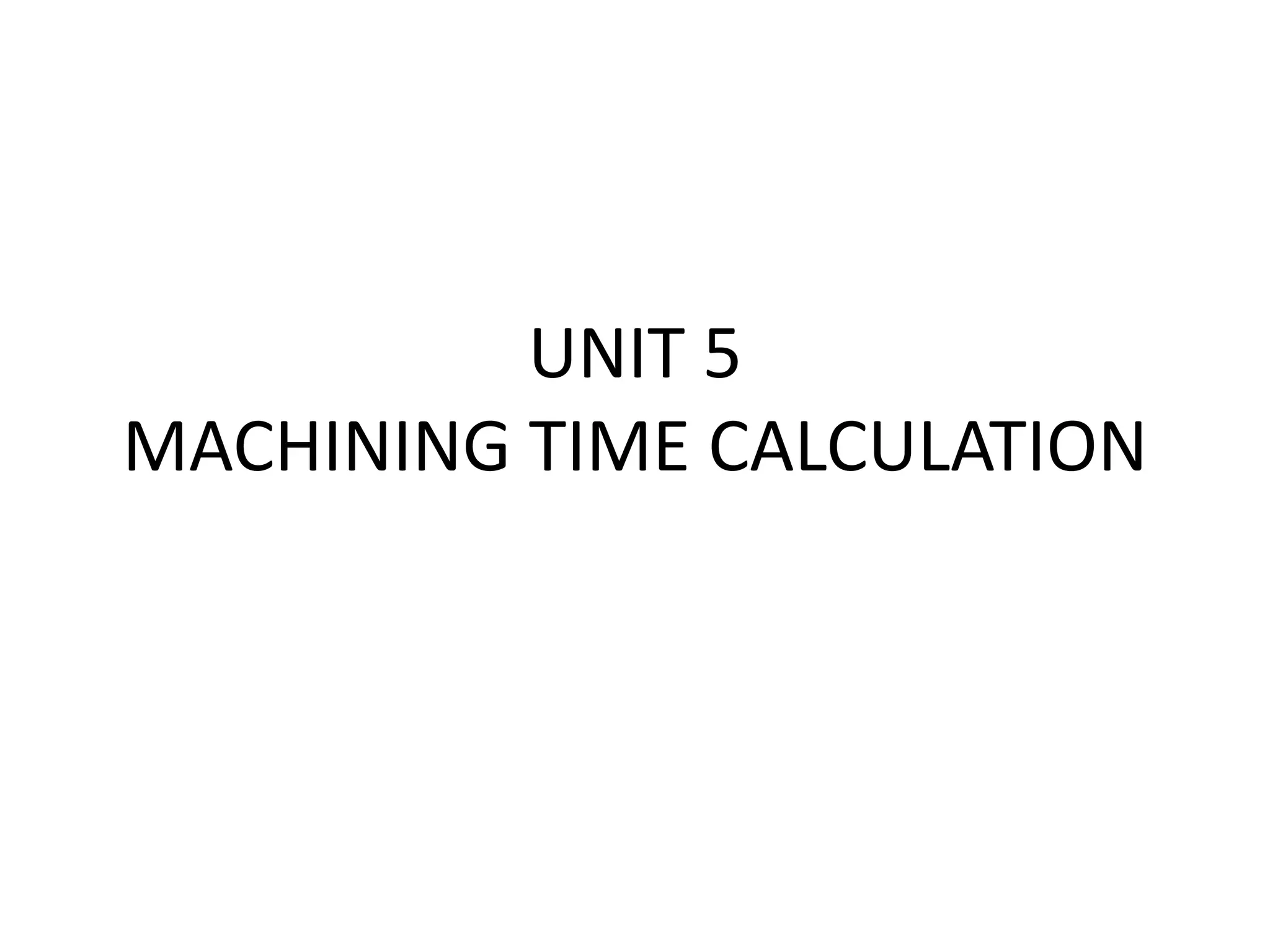 UNIT 5
MACHINING TIME CALCULATION
 