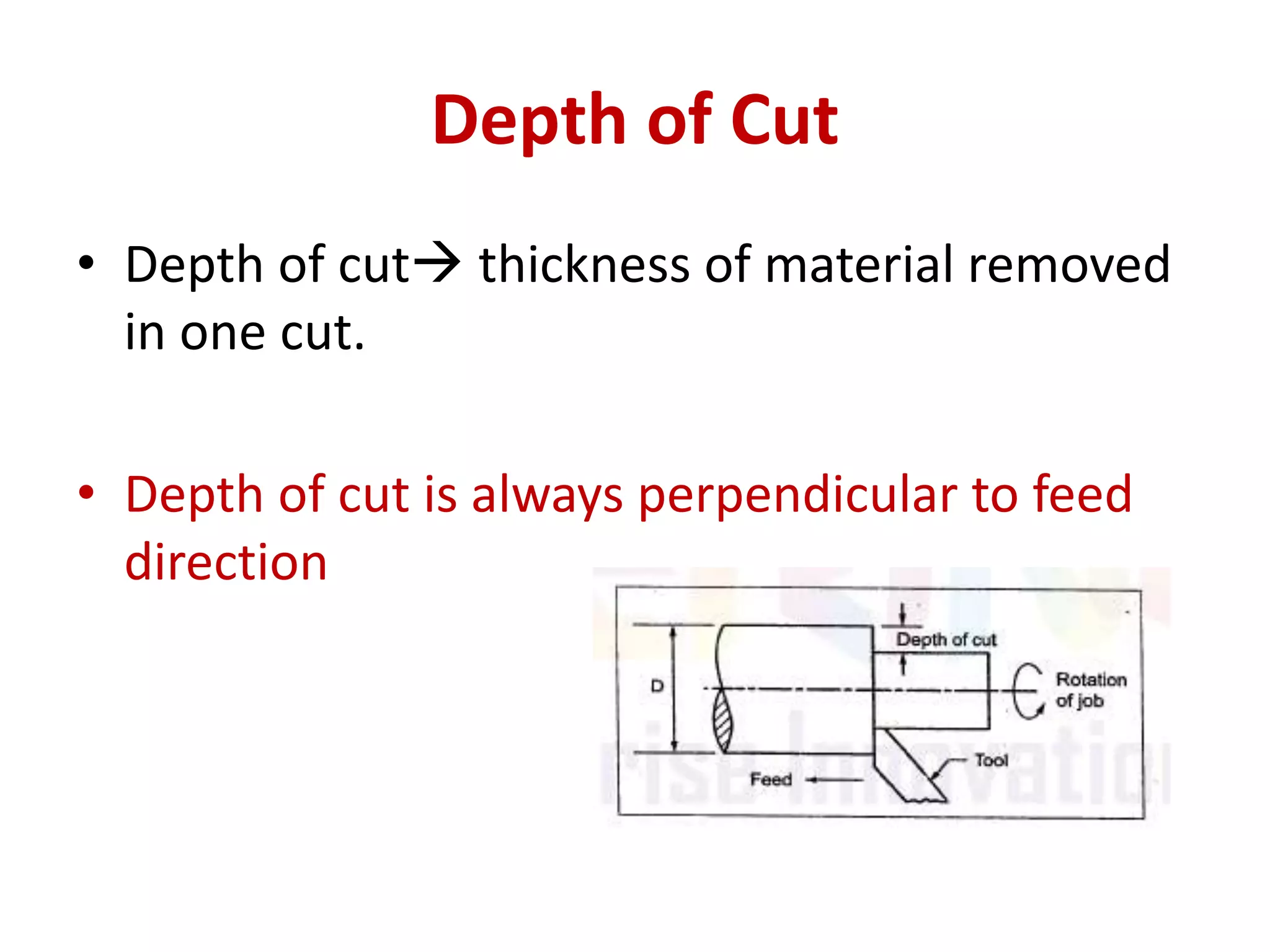 Depth of Cut
• Depth of cut thickness of material removed
in one cut.
• Depth of cut is always perpendicular to feed
direction
 