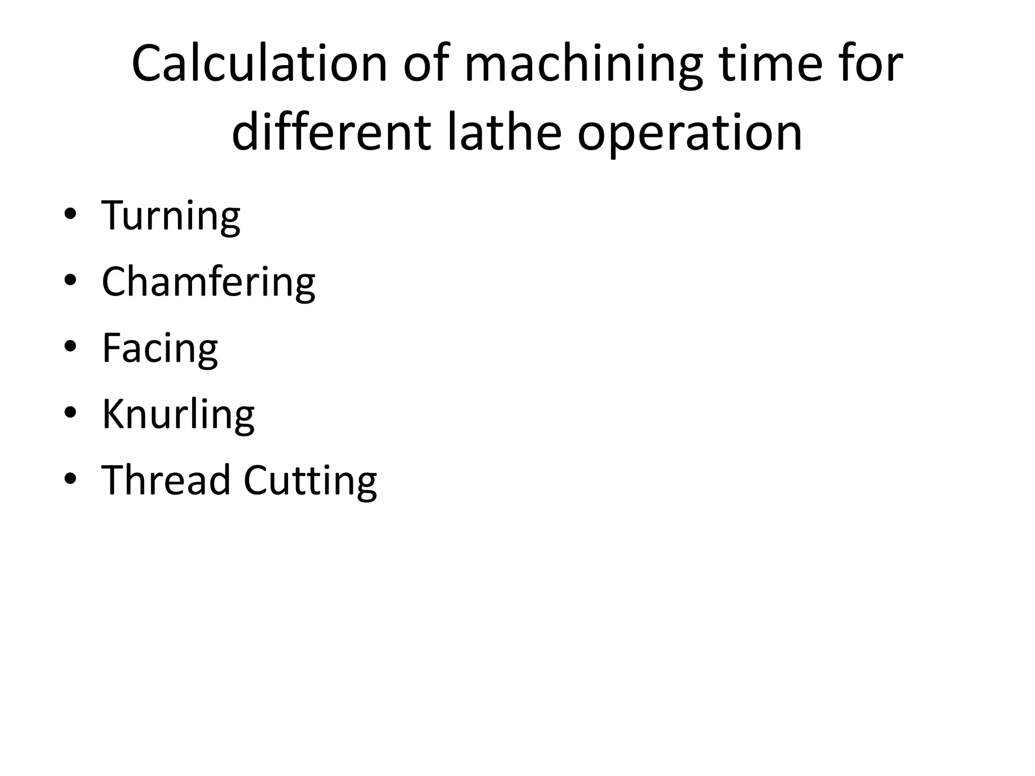 Calculation of machining time for
different lathe operation
• Turning
• Chamfering
• Facing
• Knurling
• Thread Cutting
 
