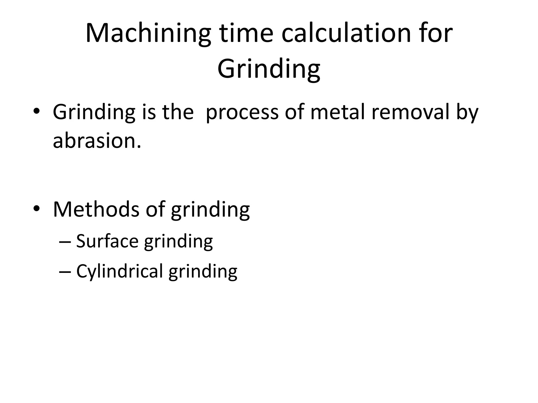 Machining time calculation for
Grinding
• Grinding is the process of metal removal by
abrasion.
• Methods of grinding
– Surface grinding
– Cylindrical grinding
 