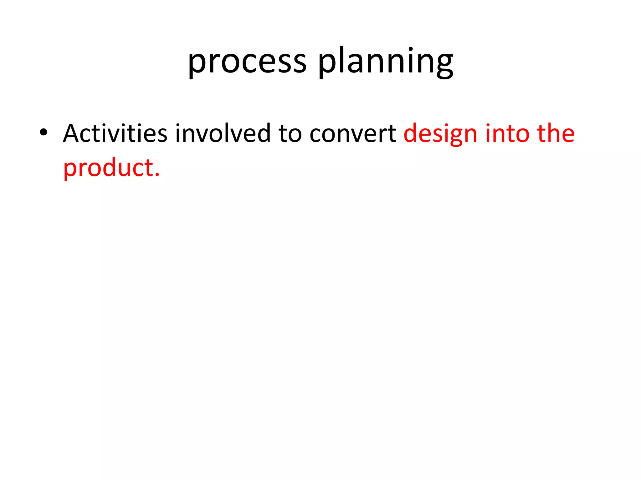 process planning
• Activities involved to convert design into the
product.
 