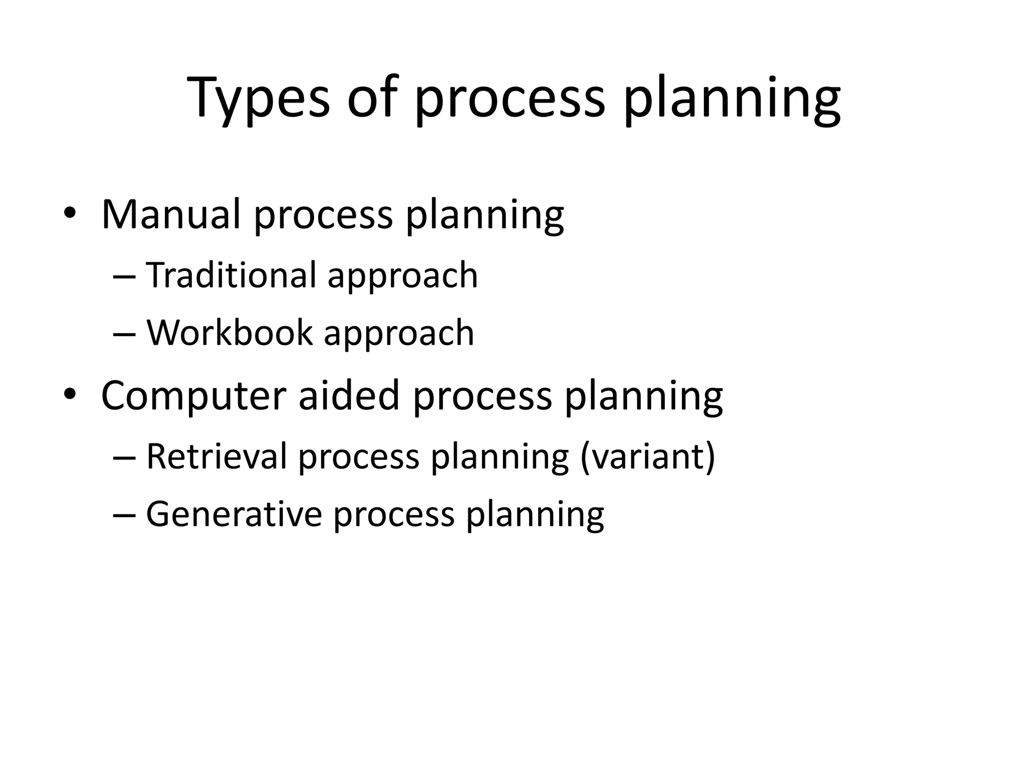 Types of process planning
• Manual process planning
– Traditional approach
– Workbook approach
• Computer aided process planning
– Retrieval process planning (variant)
– Generative process planning
 