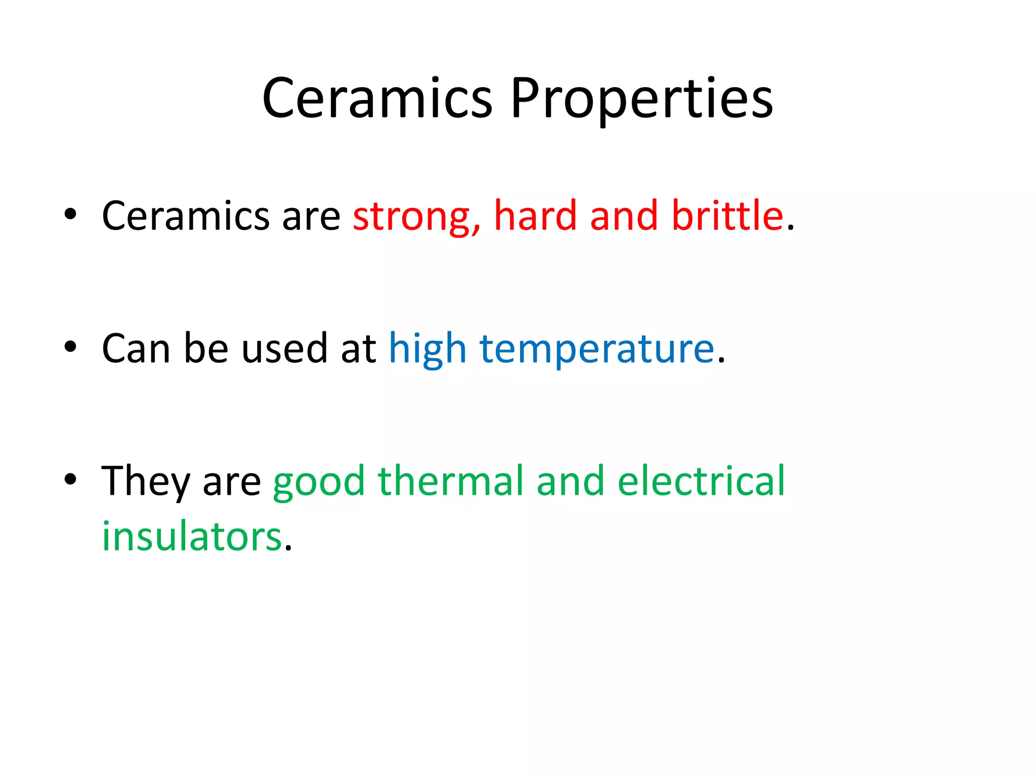 Ceramics Properties
• Ceramics are strong, hard and brittle.
• Can be used at high temperature.
• They are good thermal and electrical
insulators.
 
